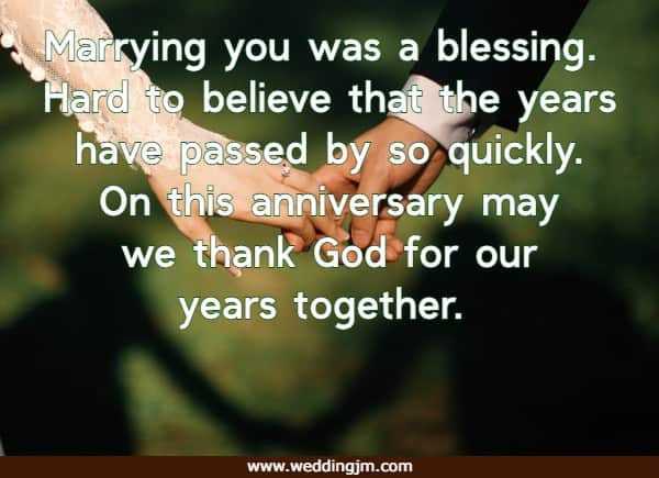Marrying you was a blessing. Hard to believe that the years have passed by so quickly. On this anniversary may we thank God for our years together.