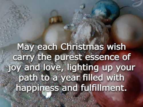 May each Christmas wish carry the purest essence of joy and love, lighting up your path to a year filled with happiness and fulfillment.