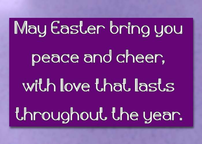 May Easter bring you peace and cheer, with love that lasts throughout the year.