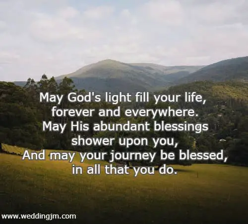 May God's light fill your life, forever and everywhere. May His abundant blessings shower upon you, And may your journey be blessed, in all that you do.