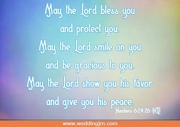  May the Lord bless you  and protect you. May the Lord smile on you and be gracious to you. May the  Lord show you his favor  and give you his peace. Numbers 6:24-26 (NLT)