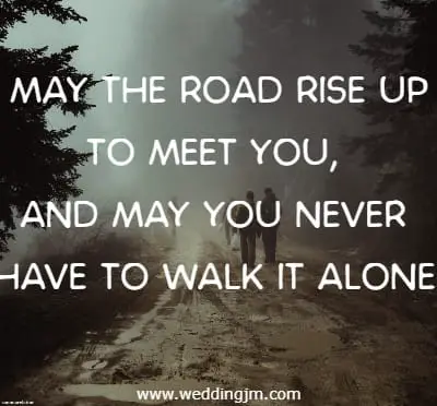 May the road rise up to meet you, and may you never have to walk it alone.