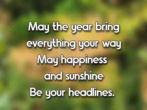 May the year bring everything your way May happiness and sunshine Be your headlines.