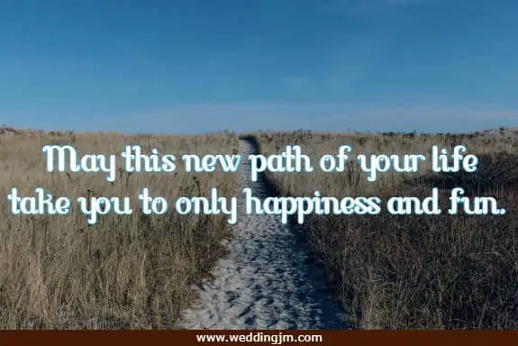 	May this new path of your life take you to only happiness and fun.