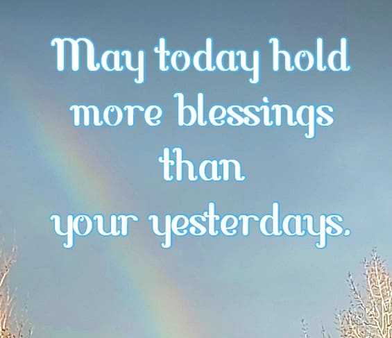 May today hold more blessings than your yesterdays.