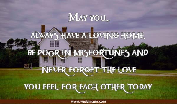 May you...always have a loving home, be poor in misfortunes and never forget the love you feel for each other today