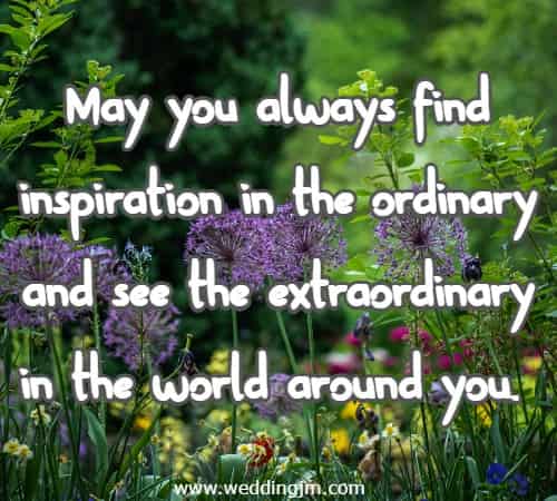 May you always find inspiration in the ordinary and see the extraordinary in the world around you.