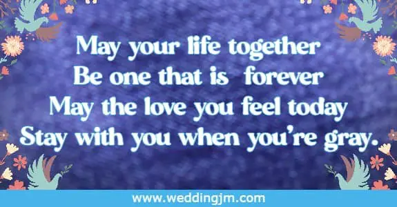 May your life together Be one that is  forever May the love you feel today Stay with you when you're gray.