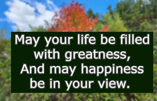May your life be filled with greatness, And may happiness be in your view.