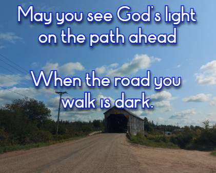 May you see God�s light on the path ahead When the road you walk is dark.