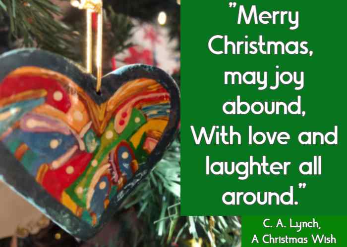 Merry Christmas, may joy abound, With love and laughter all around.  C. A. Lynch, A Christmas Wish
