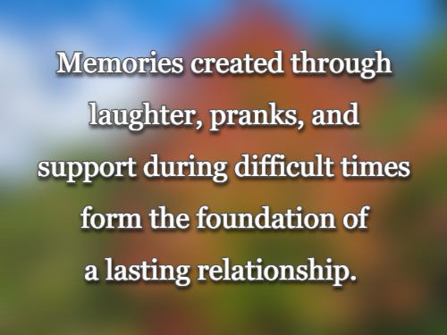 Memories created through laughter, pranks, and support during difficult times form the foundation of a lasting relationship.