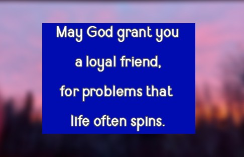 May God grant you a loyal friend, for problems that life often spins.