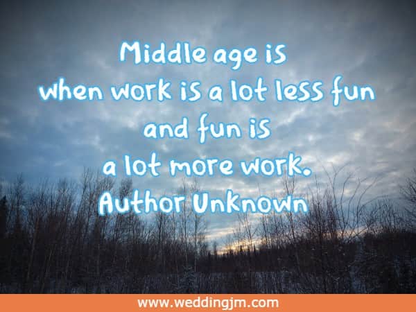 Middle age is when work is a lot less fun and fun is a lot more work.