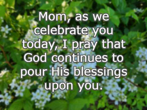 Mom, as we celebrate you today, I pray that God continues to pour His blessings upon you.