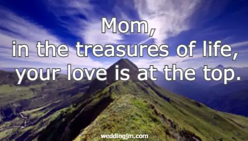 Mom, in the treasures of life, your love is at the top.