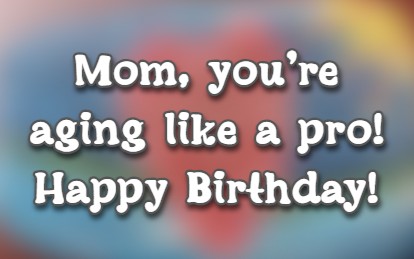 Mom, you're aging like a pro! Happy Birthday!