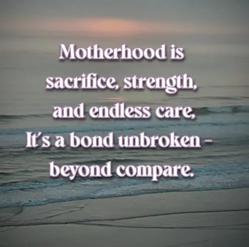 Motherhood is sacrifice, strength, and endless care, It's a bond unbroken -  beyond compare.