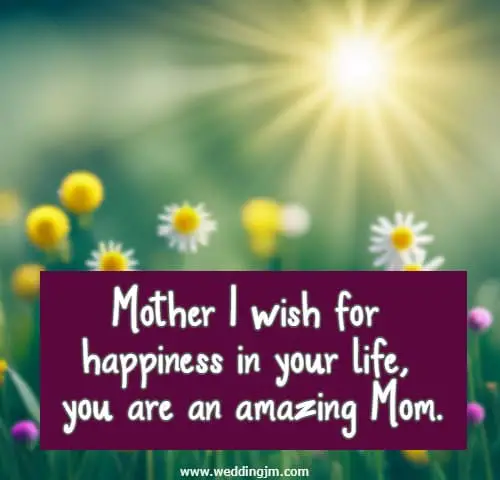 Mother I wish for happiness in your life, you are an amazing Mom.