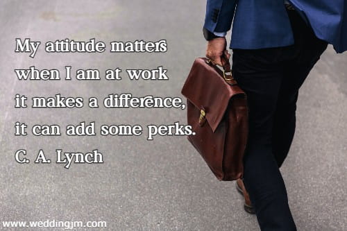 	My attitude matters when I am at work it makes a difference, it can add some perks.  C. A. Lynch