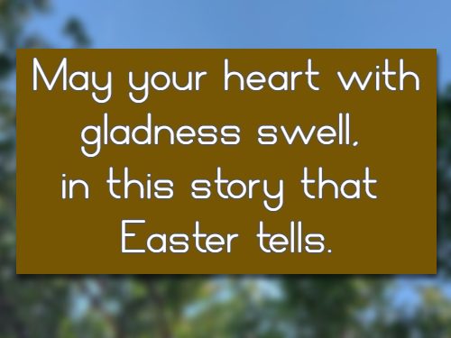 May your heart with gladness swell, in this story that Easter tells.