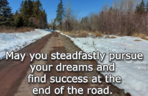 May you steadfastly pursue your dreams and find success at the end of the road.