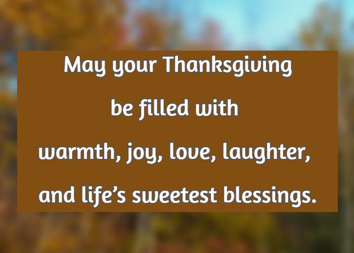 May your Thanksgiving be filled with warmth, joy, love, laughter, and lifes sweetest blessings.