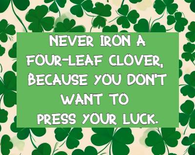 Never iron a four-leaf clover, because you don't want to press your luck.