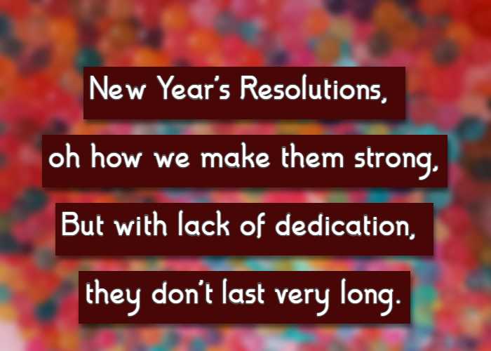New Year's Resolutions, oh how we make them strong, But with lack of dedication, they don't last very long.