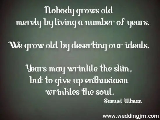 Nobody grows old merely by living a number of years. We grow old by deserting our ideals. Years may wrinkle the skin, but to give up enthusiasm wrinkles the soul.