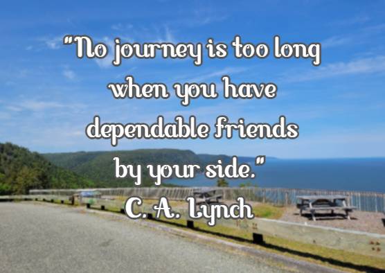 No journey is too long when you have dependable friends by your side.