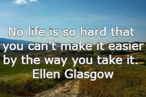 No life is so hard that you can't make it easier by the way you take it