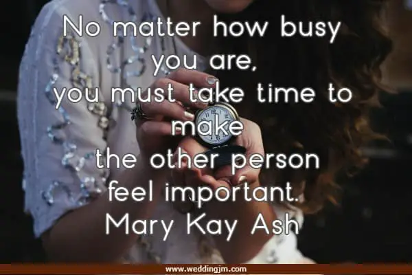 No matter how busy you are, you must take time to make the other person feel important.