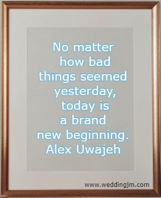 No matter how bad things seemed yesterday, today is a brand new beginning. Alex Uwajeh