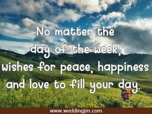 No matter the day of the week, wishes for peace, happiness and love to fill your day.