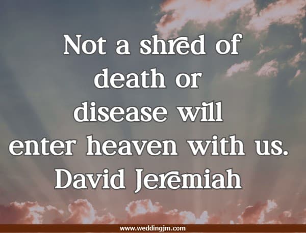 Not a shred of death or disease will enter heaven with us