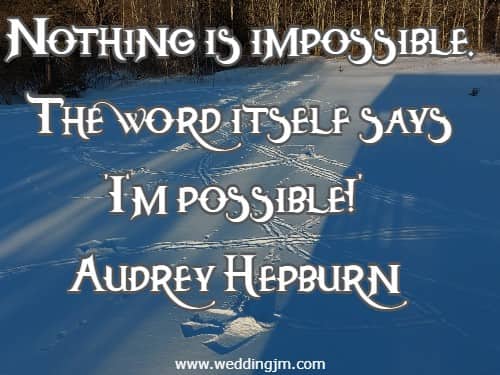 Nothing is impossible. The word itself says Im possible!