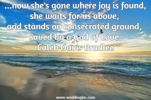 ...now she's gone where joy is found, she waits for us above, and stands on consecrated ground, saved by a God of Love.