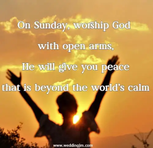 On Sunday, worship God with open arms, He will give you peace that is beyond the world's calm.