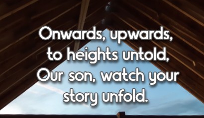 Onwards, upwards, to heights untold, Our son, watch your story unfold.