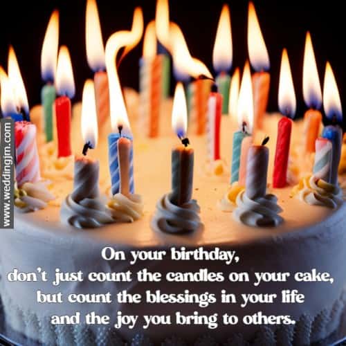 On your birthday, don't just count the candles on your cake, but count the blessings in your life and the joy you bring to others.