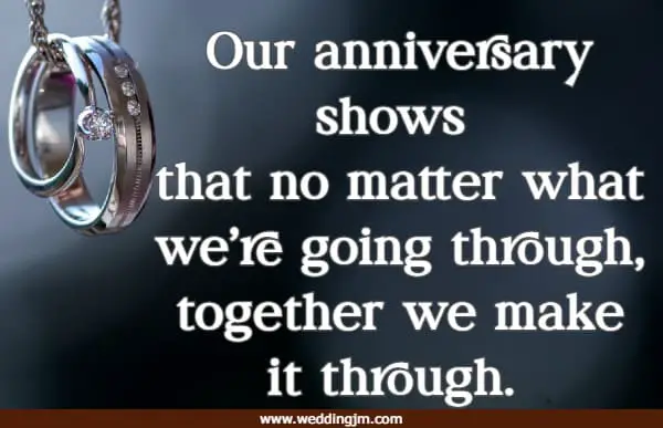 Our anniversary shows that no matter what we’re going through, together we make it through. 
