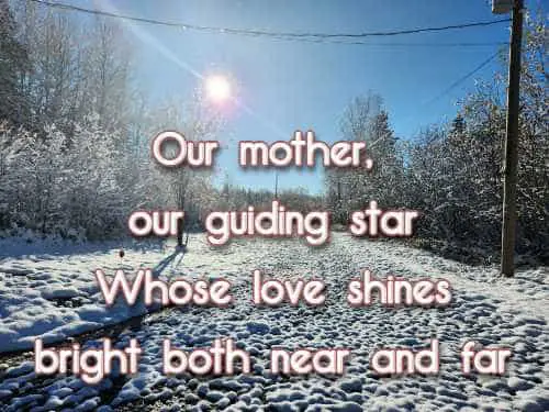 Our mother, our guiding star Whose love shines bright both near and far