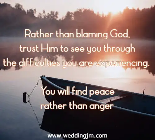  Rather than blaming God, trust Him to see you through the difficulties you are experiencing. You will find peace rather than anger.