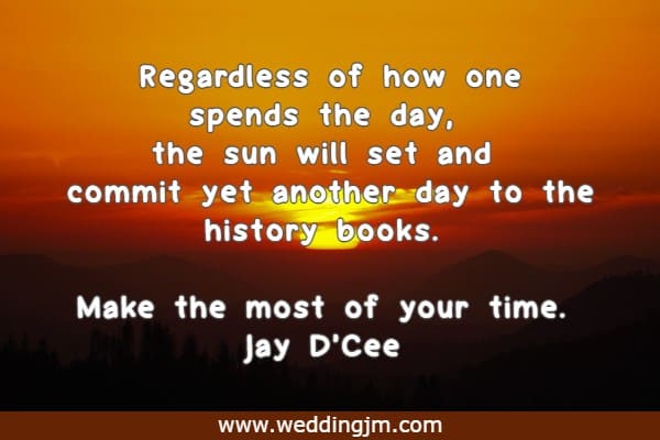 Regardless of how one spends the day, the sun will set and commit yet another day to the history books. Make the most of your time. Jay D'Cee