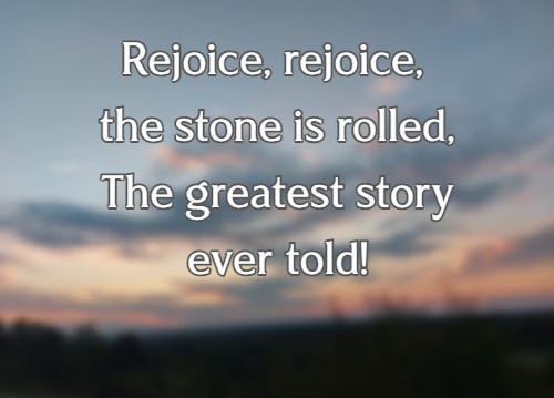 Rejoice, rejoice, the stone is rolled, The greatest story ever told!