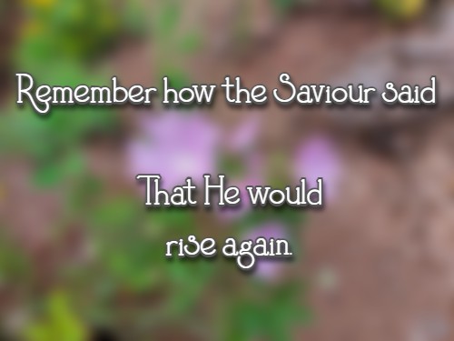 Remember how the Saviour said That He would rise again.