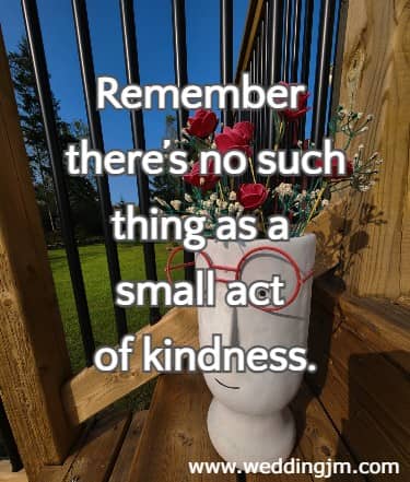 Remember there’s no such thing as a small act of kindness.