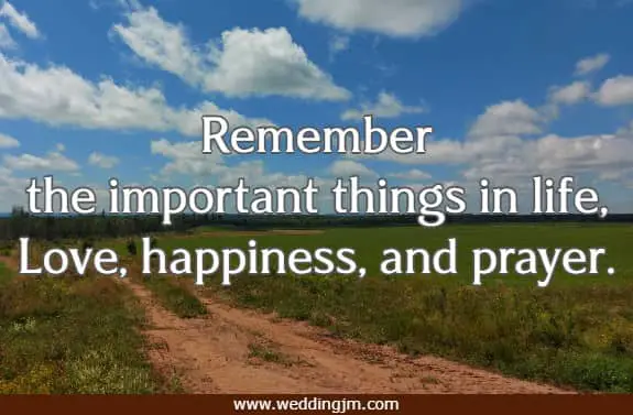 Remember the important things in life, Love, happiness, and prayer.