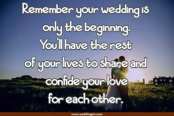 Remember your wedding is only the beginning. You’ll have the rest of your lives to share and confide your love for each other. 